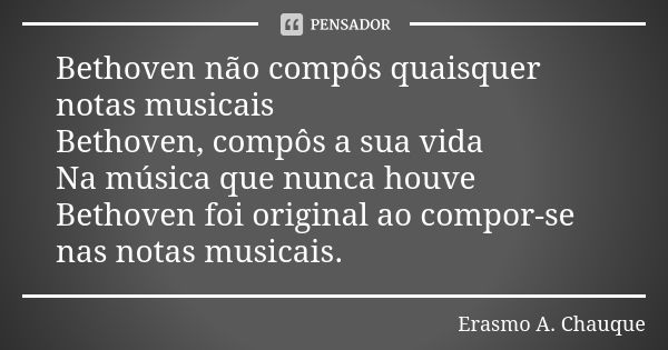 Bethoven não compôs quaisquer notas musicais Bethoven, compôs a sua vida Na música que nunca houve Bethoven foi original ao compor-se nas notas musicais.... Frase de Erasmo A. Chauque.