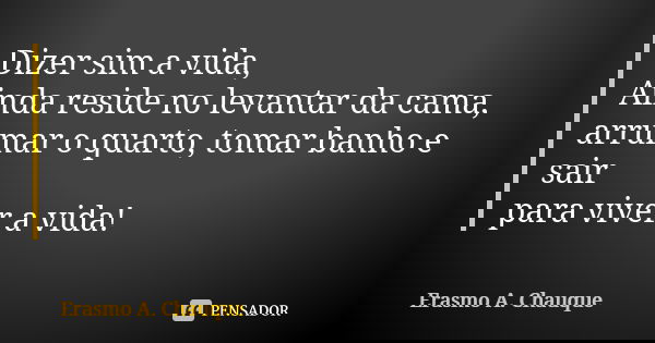 Dizer sim a vida, Ainda reside no levantar da cama, arrumar o quarto, tomar banho e sair para viver a vida!... Frase de Erasmo A. Chauque.