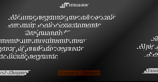 Há uma pergunta que não se cala em mim, e ela é exactamente "até quando?" Somente um movimento meu Hoje, agora, já, pode dar resposta A esta lúcida pe... Frase de Erasmo A. Chauque.