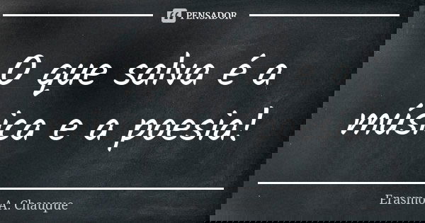 O que salva é a música e a poesia!... Frase de Erasmo A. Chauque.