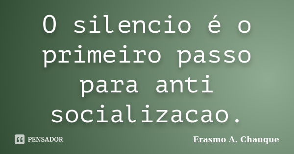 O silencio é o primeiro passo para anti socializacao.... Frase de Erasmo A. Chauque.