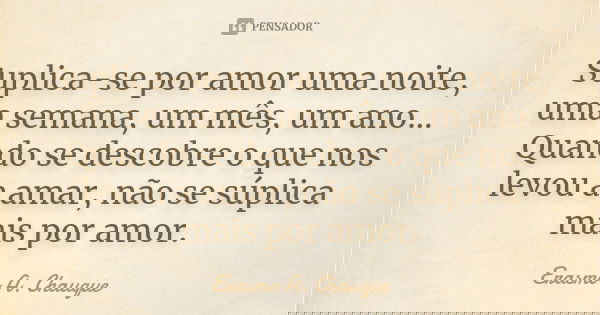 Suplica-se por amor uma noite, uma semana, um mês, um ano... Quando se descobre o que nos levou a amar, não se súplica mais por amor.... Frase de Erasmo A. Chauque.