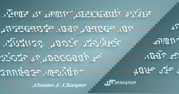 Tema o amor passado viva o presente nao pense no amor futuro, pois talvês não exista o passado é que te conhece melhor... Frase de Erasmo A. Chauque.