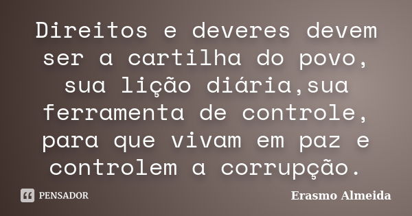 Direitos e deveres devem ser a cartilha do povo, sua lição diária,sua ferramenta de controle, para que vivam em paz e controlem a corrupção.... Frase de Erasmo Almeida.