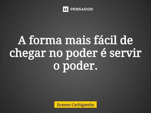⁠A forma mais fácil de chegar no poder é servir o poder.... Frase de Erasmo Cachigamba.