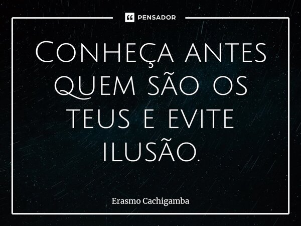 ⁠Conheça antes quem são os teus e evite ilusão.... Frase de Erasmo Cachigamba.