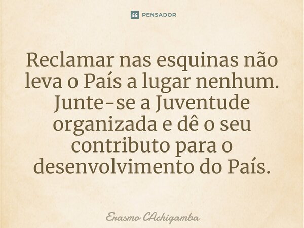 ⁠Reclamar nas esquinas não leva o País a lugar nenhum. Junte-se a Juventude organizada e dê o seu contributo para o desenvolvimento do País.... Frase de Erasmo Cachigamba.