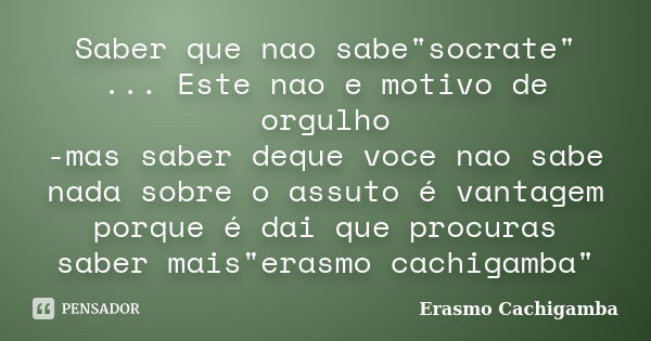 Saber que nao sabe"socrate" ... Este nao e motivo de orgulho -mas saber deque voce nao sabe nada sobre o assuto é vantagem porque é dai que procuras s... Frase de Erasmo cachigamba.