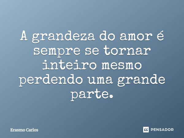 A grandeza do amor é sempre se tornar inteiro mesmo perdendo uma grande parte.... Frase de Erasmo Carlos.