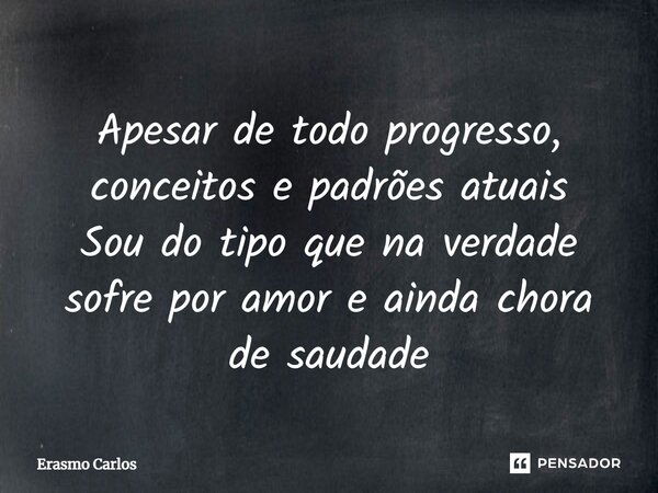 Apesar de todo progresso, conceitos e padrões atuais Sou do tipo que na verdade sofre por amor e ainda chora de saudade... Frase de Erasmo Carlos.