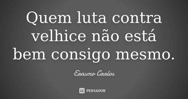 Quem luta contra velhice não está bem consigo mesmo.... Frase de Erasmo Carlos.