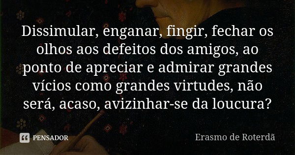 Dissimular, enganar, fingir, fechar os olhos aos defeitos dos amigos, ao ponto de apreciar e admirar grandes vícios como grandes virtudes, não será, acaso, aviz... Frase de Erasmo de Roterdã.