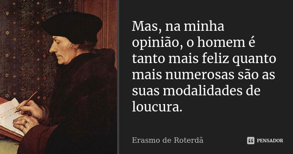 Mas, na minha opinião, o homem é tanto mais feliz quanto mais numerosas são as suas modalidades de loucura.... Frase de Erasmo de Roterdã.