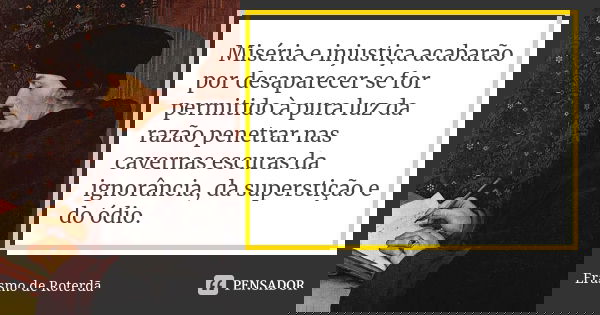 Miséria e injustiça acabarão por desaparecer se for permitido à pura luz da razão penetrar nas cavernas escuras da ignorância, da superstição e do ódio.... Frase de Erasmo de Roterdã.