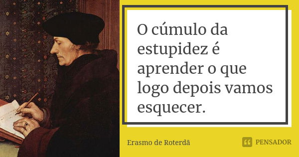 O cúmulo da estupidez é aprender o que logo depois vamos esquecer.... Frase de Erasmo de Roterdã.