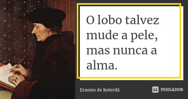 O lobo talvez mude a pele, mas nunca a alma.... Frase de Erasmo de Roterdã.