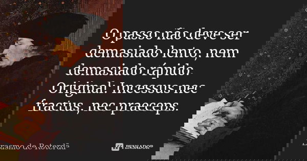 O passo não deve ser demasiado lento, nem demasiado rápido. Original: Incessus nec fractus, nec praeceps.... Frase de Erasmo de Roterdã.