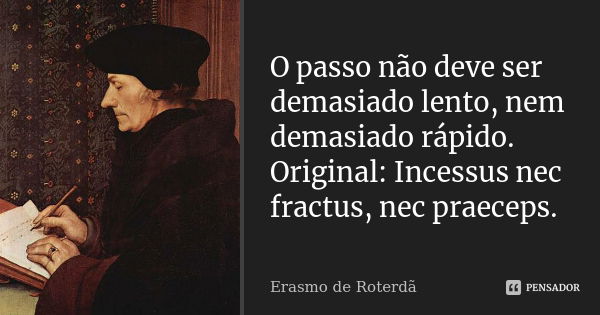 O passo não deve ser demasiado lento, nem demasiado rápido. Original: Incessus nec fractus, nec praeceps.... Frase de Erasmo de Roterdã.