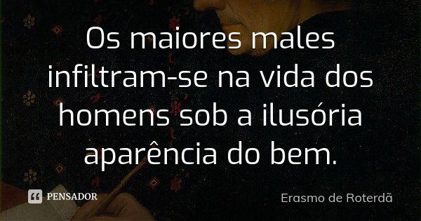 Os maiores males infiltram-se na vida dos homens sob a ilusória aparência do bem.... Frase de Erasmo de Roterdã.