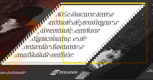 Só a loucura tem a virtude de prolongar a juventude, embora fugacíssima, e de retardar bastante a malfadada velhice.... Frase de Erasmo de Roterdã.