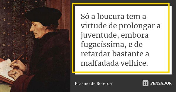 Só a loucura tem a virtude de prolongar a juventude, embora fugacíssima, e de retardar bastante a malfadada velhice.... Frase de Erasmo de Roterdã.