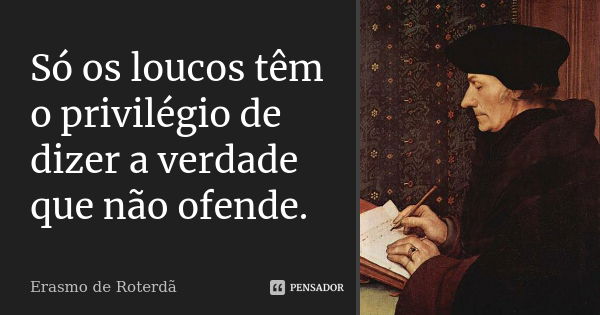 Só os loucos têm o privilégio de dizer a verdade que não ofende.... Frase de Erasmo de Roterdã.