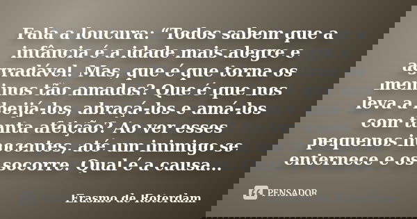 Fala a loucura: “Todos sabem que a infância é a idade mais alegre e agradável. Mas, que é que torna os meninos tão amados? Que é que nos leva a beijá-los, abraç... Frase de Erasmo de Roterdam.