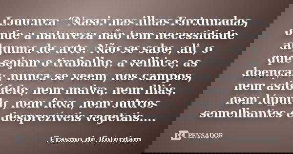 Loucura: “Nasci nas ilhas Fortunadas, onde a natureza não tem necessidade alguma de arte. Não se sabe, ali, o que sejam o trabalho, a velhice, as doenças; nunca... Frase de Erasmo de Roterdam.