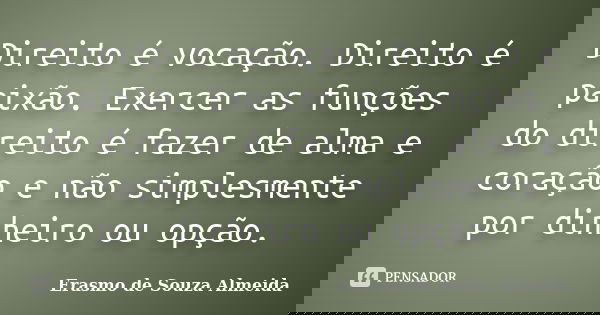 Direito é vocação. Direito é paixão. Exercer as funções do direito é fazer de alma e coração e não simplesmente por dinheiro ou opção.... Frase de Erasmo de Souza Almeida.