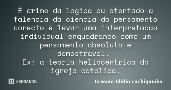 É crime da logica ou atentado a falencia da ciencia do pensamento corecto é levar uma interpretacao individual enquadrando como um pensamento absoluto e demostr... Frase de Erasmo Elidio Cachigamba.