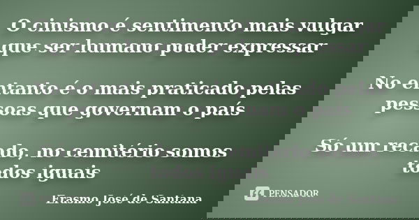 O cinismo é sentimento mais vulgar que ser humano poder expressar No entanto é o mais praticado pelas pessoas que governam o país Só um recado, no cemitério som... Frase de Erasmo José de Santana.