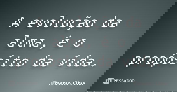 A evolução da alma, é o propósito da vida.... Frase de Erasmo Lima.