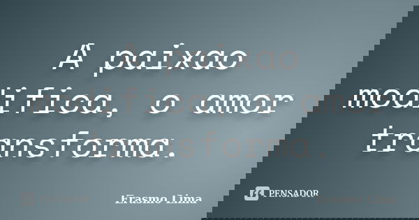 A paixao modifica, o amor transforma.... Frase de Erasmo Lima.