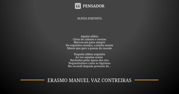 ALDEIA ESQUISITA Aquela aldeia
Cheia de cubatas e sereias
Marcou-me para sempre
De esquisitos ensejos, a minha mente
Mente que gere a poesia do cassule Naquela ... Frase de ERASMO MANUEL VAZ CONTREIRAS.