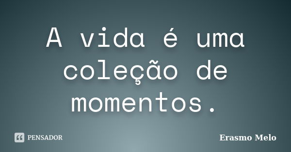 A vida é uma coleção de momentos.... Frase de Erasmo Melo.