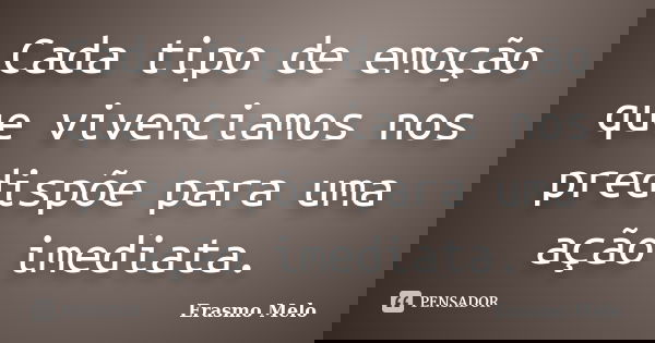 Cada tipo de emoção que vivenciamos nos predispõe para uma ação imediata.... Frase de Erasmo Melo.
