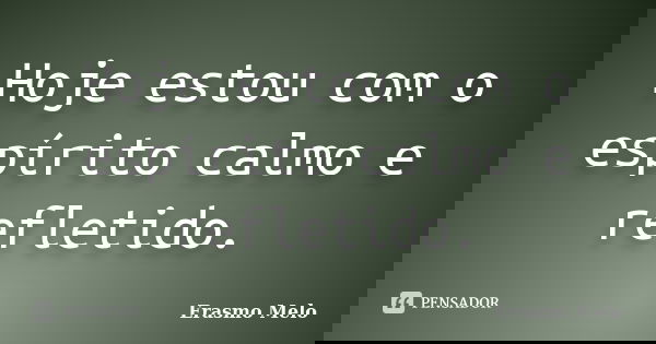 Hoje estou com o espírito calmo e refletido.... Frase de Erasmo Melo.