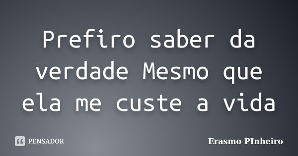 Prefiro saber da verdade Mesmo que ela me custe a vida... Frase de Erasmo PInheiro.