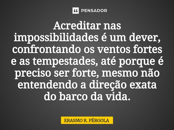 ⁠Acreditar nas impossibilidades é um dever, confrontando os ventos fortes e as tempestades, até porque é preciso ser forte, mesmo não entendendo a direção exata... Frase de Erasmo R. Pérgola.