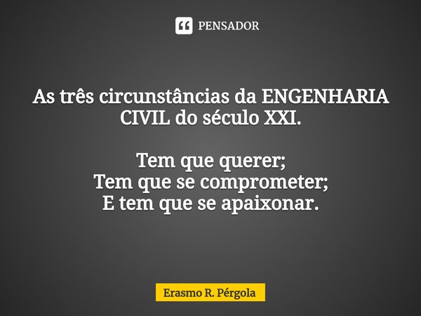 ⁠As três circunstâncias da ENGENHARIA CIVIL do século XXI. Tem que querer;
Tem que se comprometer;
E tem que se apaixonar.... Frase de Erasmo R. Pérgola.