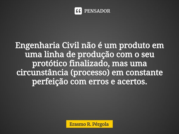 ⁠Engenharia Civil não é um produto em uma linha de produção com o seu protótico finalizado, mas uma circunstância (processo) em constante perfeição com erros e ... Frase de Erasmo R. Pérgola.