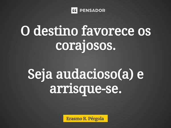 ⁠O destino favorece os corajosos. Seja audacioso(a) e arrisque-se.... Frase de Erasmo R. Pérgola.
