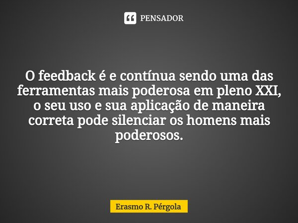 ⁠O feedback é e contínua sendo uma das ferramentas mais poderosa em pleno XXI, o seu uso e sua aplicação de maneira correta pode silenciar os homens mais podero... Frase de Erasmo R. Pérgola.