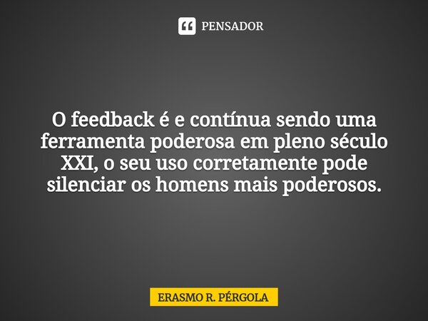 ⁠O feedback é e contínua sendo uma ferramenta poderosa em pleno século XXI, o seu uso corretamente pode silenciar os homens mais poderosos.... Frase de Erasmo R. Pérgola.