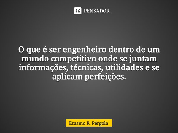 ⁠O que é ser engenheiro dentro de um mundo competitivo onde se juntam informações, técnicas, utilidades e se aplicam perfeições.... Frase de Erasmo R. Pérgola.