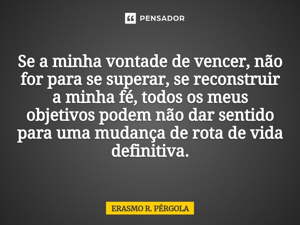 ⁠Se a minha vontade de vencer, não for para se superar, se reconstruir a minha fé, todos os meus objetivos podem não dar sentido para uma mudança de rota de vid... Frase de Erasmo R. Pérgola.