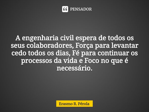 ⁠A engenharia civil espera de todos os seus colaboradores, Força para levantar cedo todos os dias, Fé para continuar os processos da vida e Foco no que é necess... Frase de Erasmo R. Pérola.