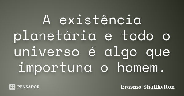 A existência planetária e todo o universo é algo que importuna o homem.... Frase de Erasmo Shallkytton.