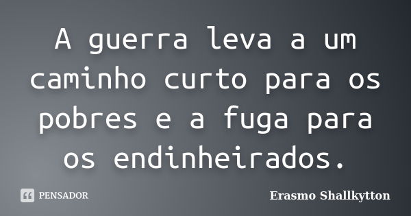 A guerra leva a um caminho curto para os pobres e a fuga para os endinheirados.... Frase de Erasmo Shallkytton.