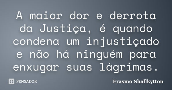 A maior dor e derrota da Justiça, é quando condena um injustiçado e não há ninguém para enxugar suas lágrimas.... Frase de Erasmo Shallkytton.